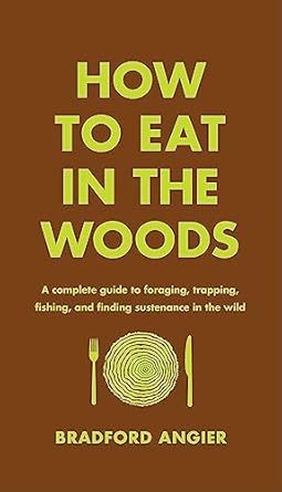 How to Eat in the Woods: A Complete Guide to Foraging. Trapping, Fishing, and Finding Sustenance in the Wild (How to Eat in the Woods)