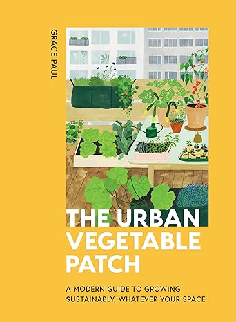 The Urban Vegetable Patch: A Modern Guide to Growing Sustainably, Whatever Your Space